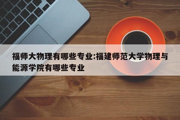 福师大物理有哪些专业:福建师范大学物理与能源学院有哪些专业