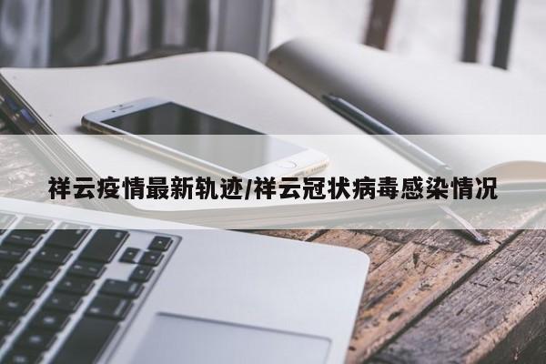 祥云疫情最新轨迹/祥云冠状病毒感染情况