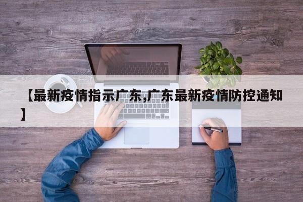 【最新疫情指示广东,广东最新疫情防控通知】