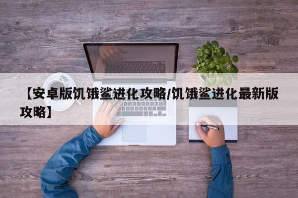【安卓版饥饿鲨进化攻略/饥饿鲨进化最新版攻略】