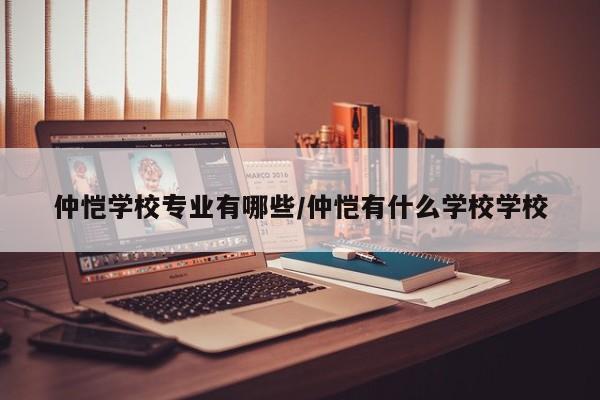 仲恺学校专业有哪些/仲恺有什么学校学校