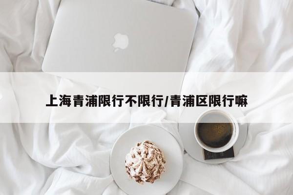上海青浦限行不限行/青浦区限行嘛