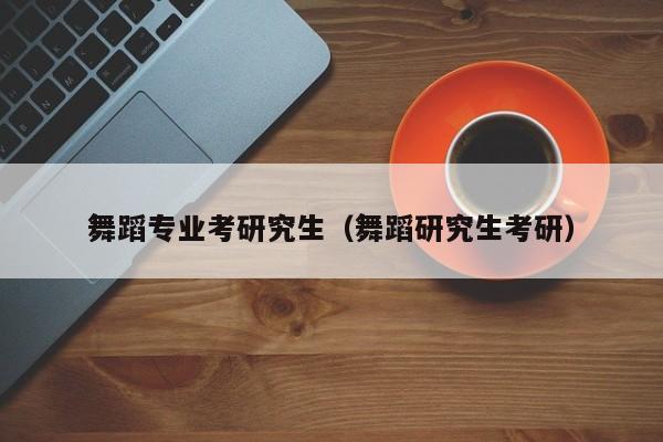 舞蹈专业考研究生（舞蹈研究生考研）