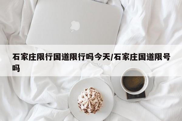 石家庄限行国道限行吗今天/石家庄国道限号吗