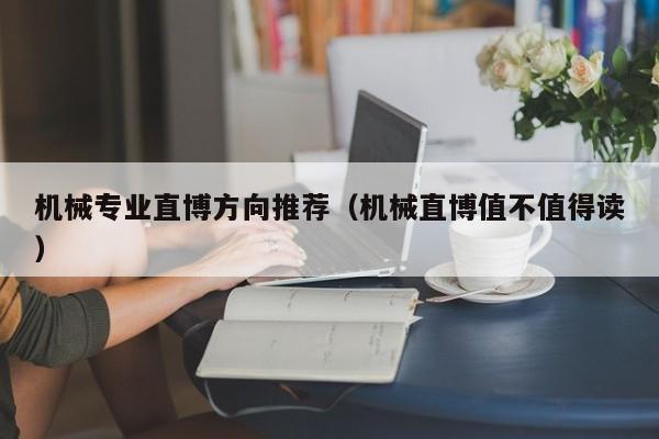 机械专业直博方向推荐（机械直博值不值得读）