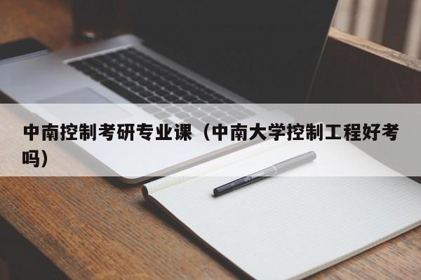中南控制考研专业课（中南大学控制工程好考吗）