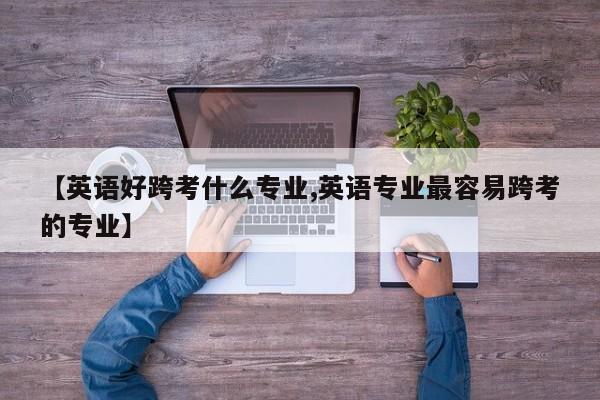 【英语好跨考什么专业,英语专业最容易跨考的专业】