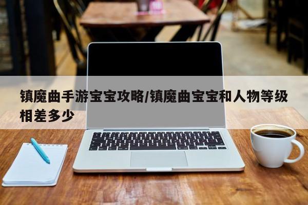 镇魔曲手游宝宝攻略/镇魔曲宝宝和人物等级相差多少