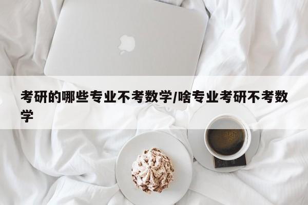 考研的哪些专业不考数学/啥专业考研不考数学