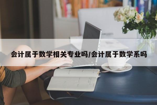 会计属于数学相关专业吗/会计属于数学系吗