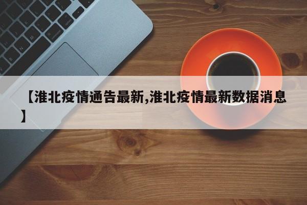 【淮北疫情通告最新,淮北疫情最新数据消息】