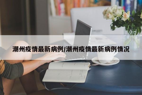 潮州疫情最新病例/潮州疫情最新病例情况