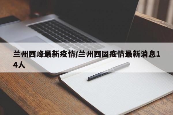 兰州西峰最新疫情/兰州西固疫情最新消息14人