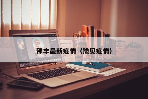 豫丰最新疫情（豫见疫情）
