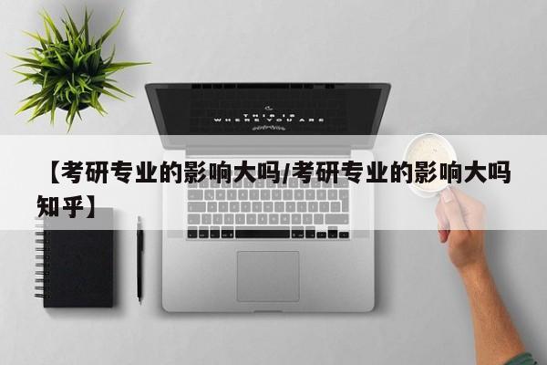 【考研专业的影响大吗/考研专业的影响大吗知乎】