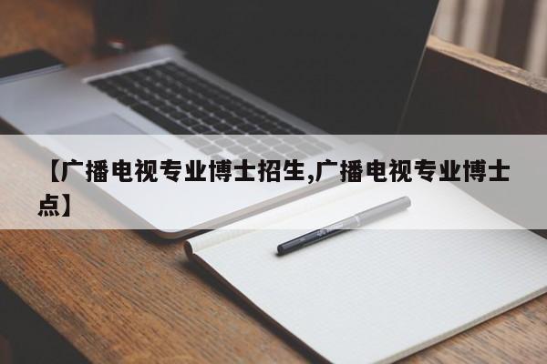 【广播电视专业博士招生,广播电视专业博士点】