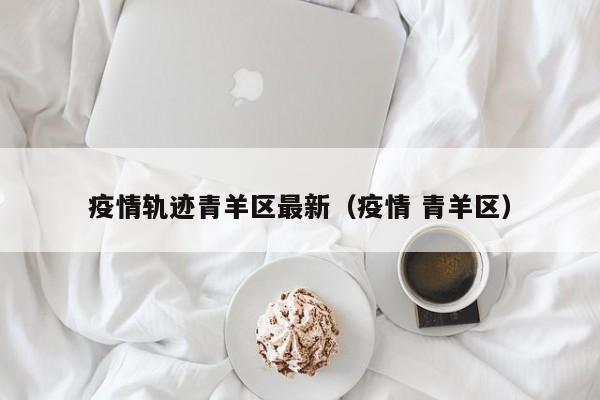 疫情轨迹青羊区最新（疫情 青羊区）