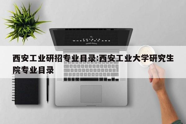 西安工业研招专业目录:西安工业大学研究生院专业目录