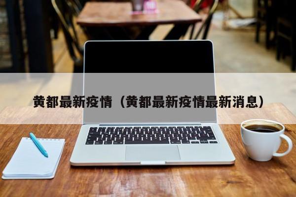 黄都最新疫情（黄都最新疫情最新消息）