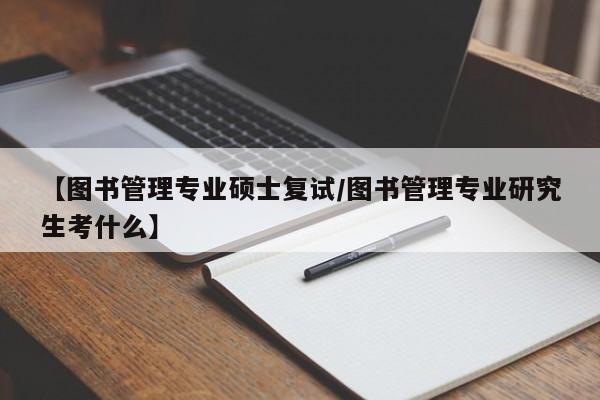 【图书管理专业硕士复试/图书管理专业研究生考什么】