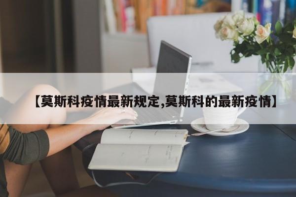 【莫斯科疫情最新规定,莫斯科的最新疫情】