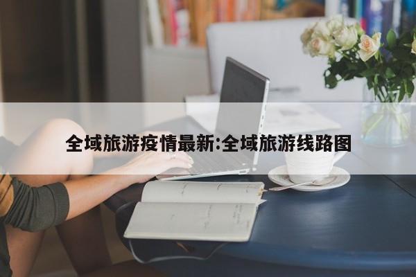全域旅游疫情最新:全域旅游线路图