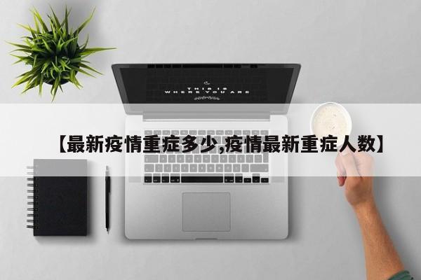 【最新疫情重症多少,疫情最新重症人数】