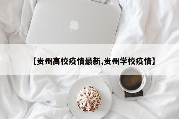 【贵州高校疫情最新,贵州学校疫情】