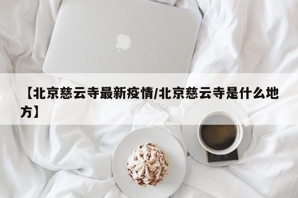 【北京慈云寺最新疫情/北京慈云寺是什么地方】