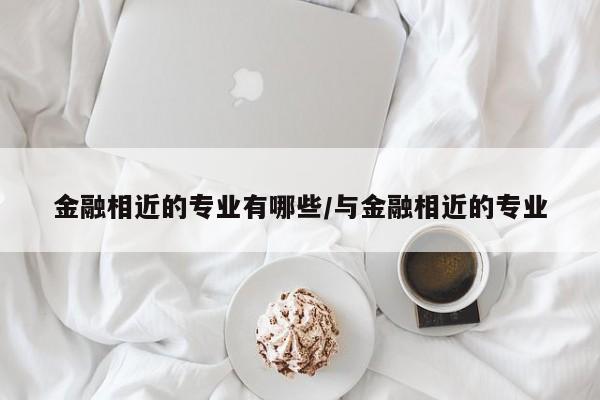 金融相近的专业有哪些/与金融相近的专业