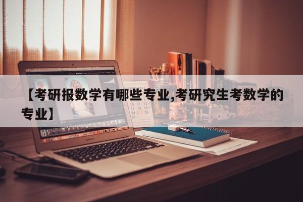 【考研报数学有哪些专业,考研究生考数学的专业】