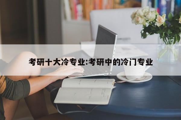 考研十大冷专业:考研中的冷门专业