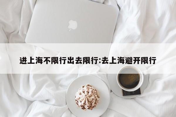 进上海不限行出去限行:去上海避开限行