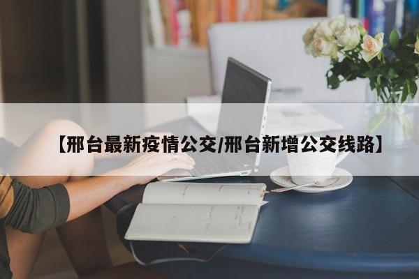 【邢台最新疫情公交/邢台新增公交线路】