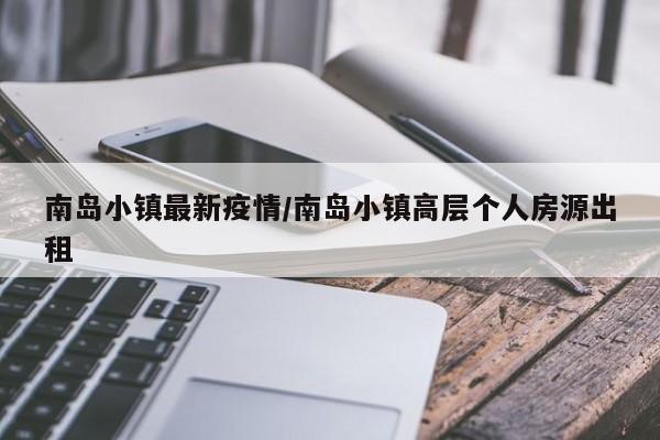 南岛小镇最新疫情/南岛小镇高层个人房源出租