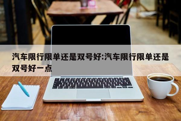 汽车限行限单还是双号好:汽车限行限单还是双号好一点