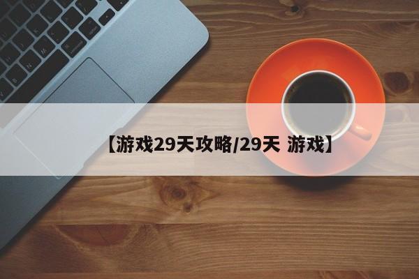 【游戏29天攻略/29天 游戏】