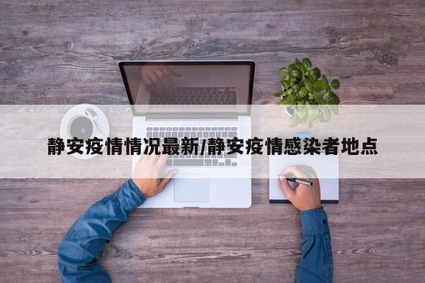 静安疫情情况最新/静安疫情感染者地点