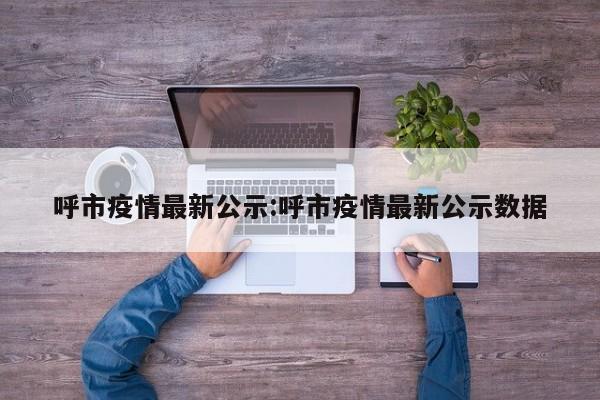 呼市疫情最新公示:呼市疫情最新公示数据