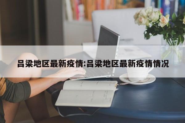 吕梁地区最新疫情:吕梁地区最新疫情情况