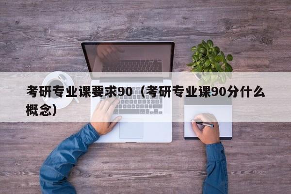 考研专业课要求90（考研专业课90分什么概念）
