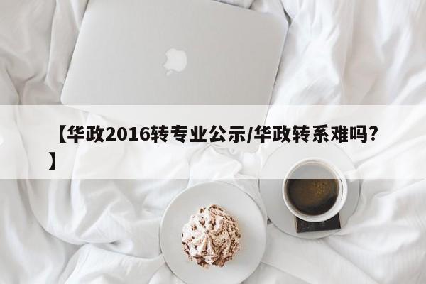 【华政2016转专业公示/华政转系难吗?】