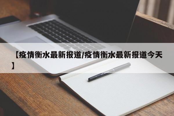 【疫情衡水最新报道/疫情衡水最新报道今天】