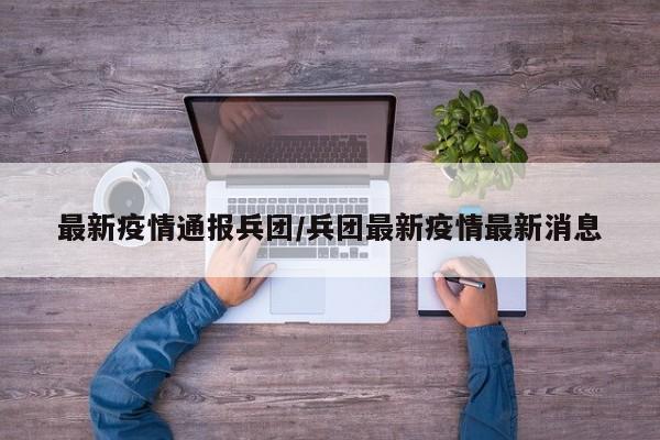 最新疫情通报兵团/兵团最新疫情最新消息