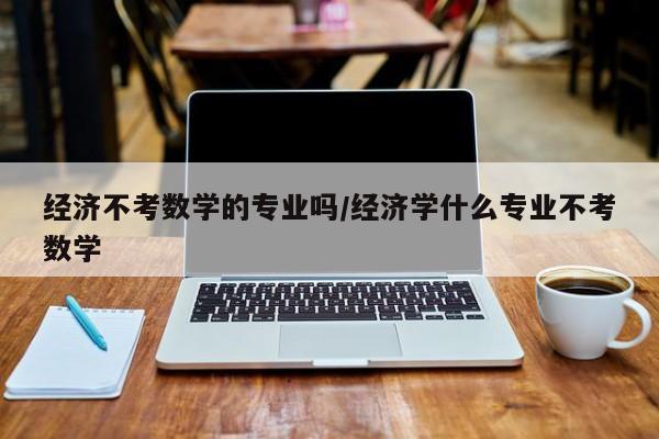 经济不考数学的专业吗/经济学什么专业不考数学
