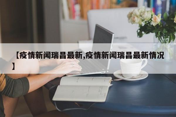 【疫情新闻瑞昌最新,疫情新闻瑞昌最新情况】