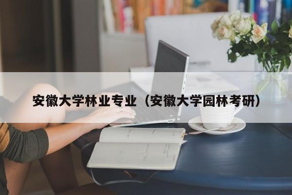 安徽大学林业专业（安徽大学园林考研）