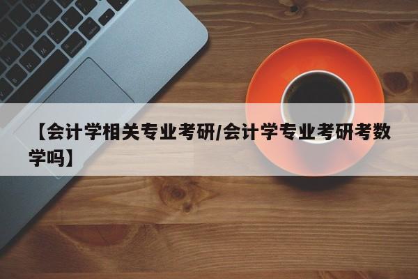 【会计学相关专业考研/会计学专业考研考数学吗】