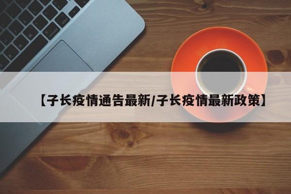 【子长疫情通告最新/子长疫情最新政策】