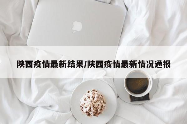 陕西疫情最新结果/陕西疫情最新情况通报